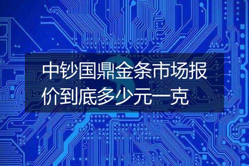 中钞国鼎金条市场报价到底多少元一克