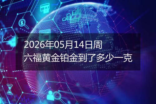 2026年05月14日周六福黄金铂金到了多少一克