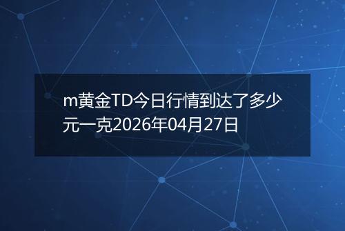 m黄金TD今日行情到达了多少元一克2026年04月27日