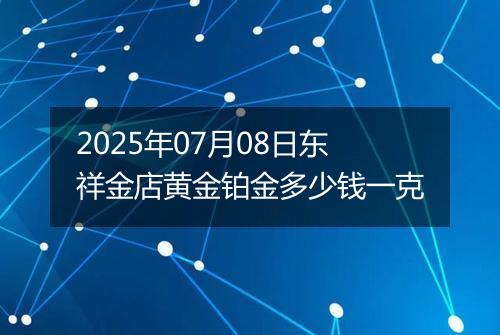 2025年07月08日东祥金店黄金铂金多少钱一克