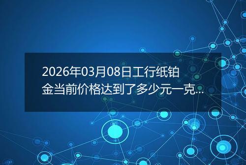 2026年03月08日工行纸铂金当前价格达到了多少元一克2026年03月08日