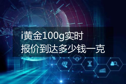 i黄金100g实时报价到达多少钱一克