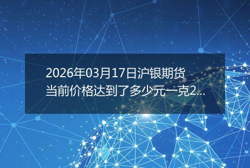 2026年03月17日沪银期货当前价格达到了多少元一克2026年03月17日