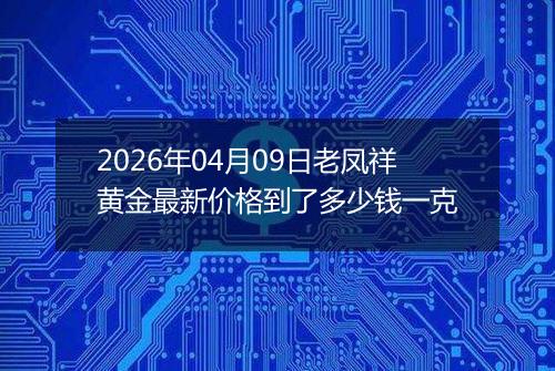 2026年04月09日老凤祥黄金最新价格到了多少钱一克