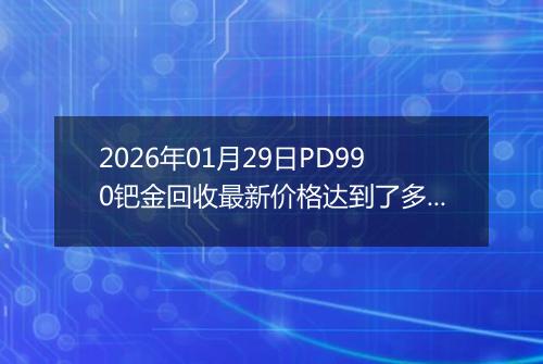 2026年01月29日PD990钯金回收最新价格达到了多少元一克