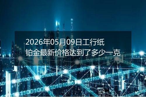 2026年05月09日工行纸铂金最新价格达到了多少一克