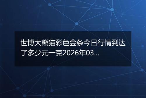 世博大熊猫彩色金条今日行情到达了多少元一克2026年03月29日