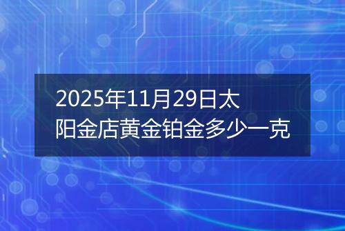 2025年11月29日太阳金店黄金铂金多少一克