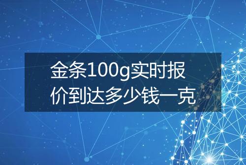 金条100g实时报价到达多少钱一克