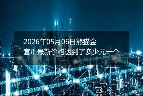 2026年05月06日熊猫金套币最新价格达到了多少元一个