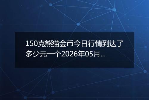 150克熊猫金币今日行情到达了多少元一个2026年05月11日