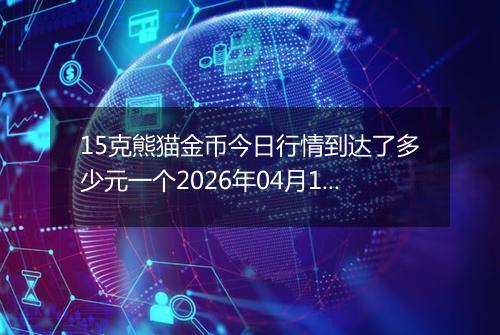 15克熊猫金币今日行情到达了多少元一个2026年04月17日