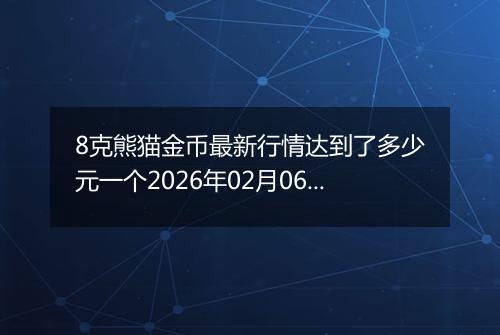 8克熊猫金币最新行情达到了多少元一个2026年02月06日