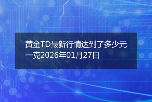 黄金TD最新行情达到了多少元一克2026年01月27日