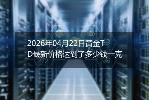 2026年04月22日黄金TD最新价格达到了多少钱一克