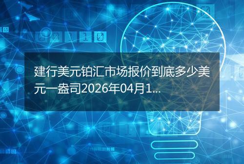 建行美元铂汇市场报价到底多少美元一盎司2026年04月15日
