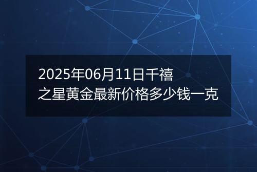2025年06月11日千禧之星黄金最新价格多少钱一克