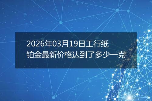 2026年03月19日工行纸铂金最新价格达到了多少一克