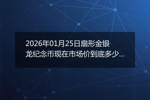 2026年01月25日扇形金银龙纪念币现在市场价到底多少元一个