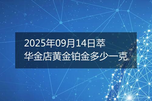 2025年09月14日萃华金店黄金铂金多少一克