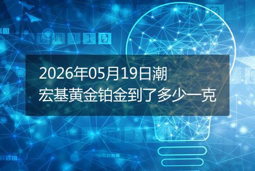 2026年05月19日潮宏基黄金铂金到了多少一克