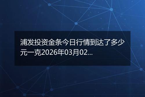 浦发投资金条今日行情到达了多少元一克2026年03月02日
