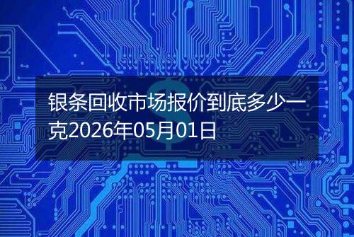 银条回收市场报价到底多少一克2026年05月01日
