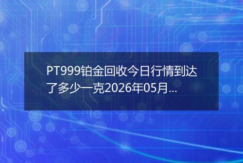 PT999铂金回收今日行情到达了多少一克2026年05月22日