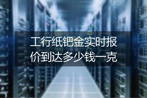 工行纸钯金实时报价到达多少钱一克