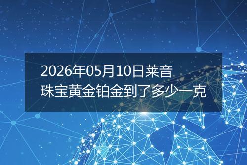 2026年05月10日莱音珠宝黄金铂金到了多少一克