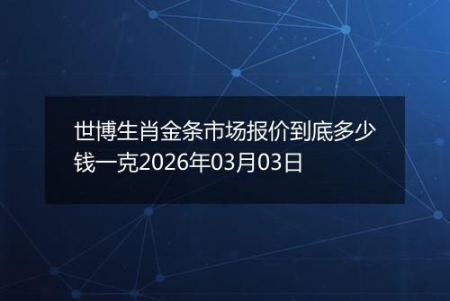 世博生肖金条市场报价到底多少钱一克2026年03月03日