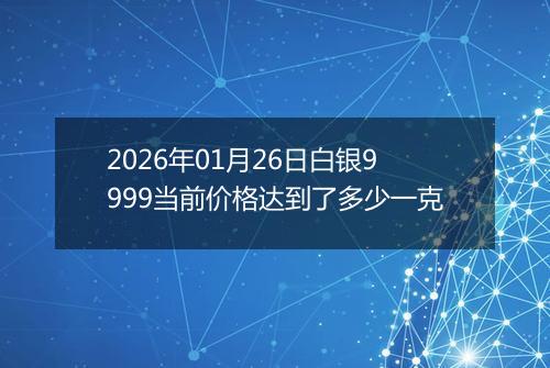 2026年01月26日白银9999当前价格达到了多少一克