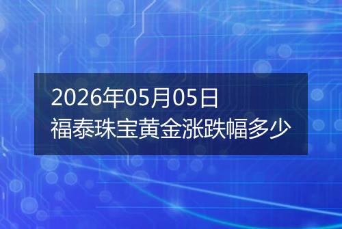 2026年05月05日福泰珠宝黄金涨跌幅多少