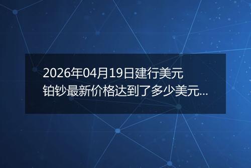 2026年04月19日建行美元铂钞最新价格达到了多少美元一盎司