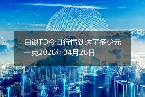 白银TD今日行情到达了多少元一克2026年04月26日