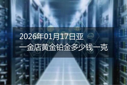 2026年01月17日亚一金店黄金铂金多少钱一克
