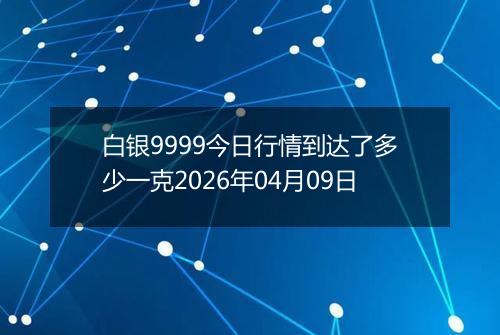 白银9999今日行情到达了多少一克2026年04月09日