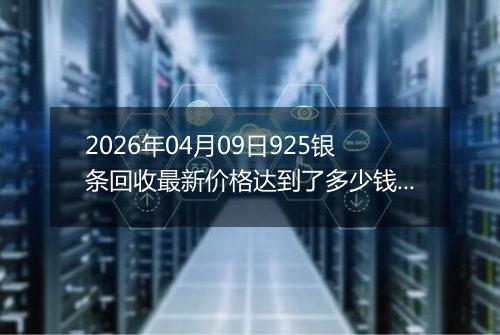 2026年04月09日925银条回收最新价格达到了多少钱一克
