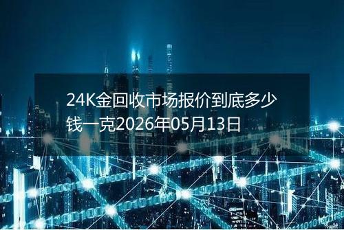 24K金回收市场报价到底多少钱一克2026年05月13日
