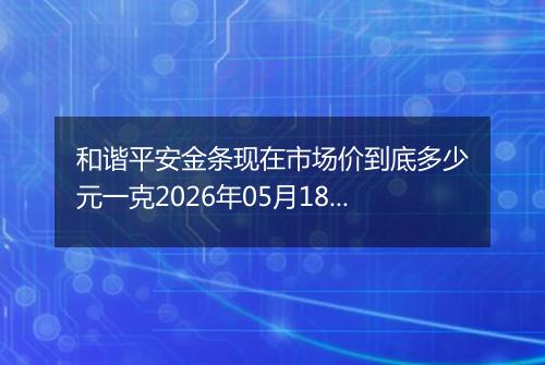 和谐平安金条现在市场价到底多少元一克2026年05月18日