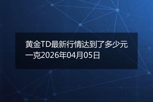 黄金TD最新行情达到了多少元一克2026年04月05日