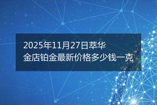 2025年11月27日萃华金店铂金最新价格多少钱一克