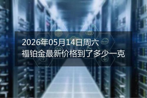 2026年05月14日周六福铂金最新价格到了多少一克