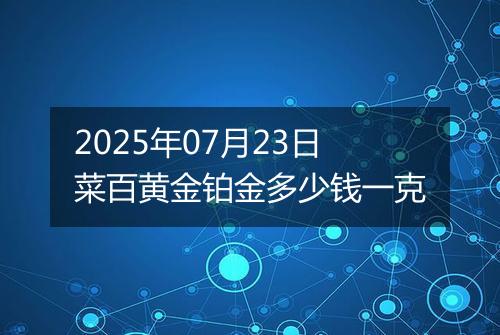 2025年07月23日菜百黄金铂金多少钱一克