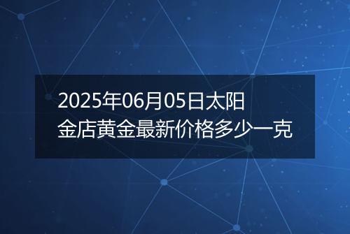 2025年06月05日太阳金店黄金最新价格多少一克