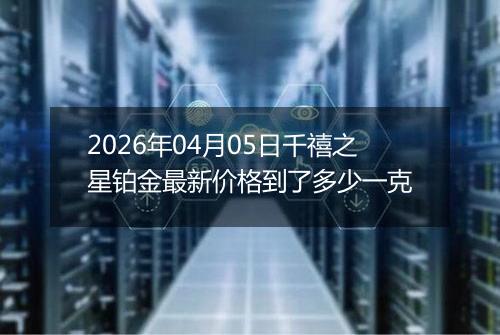 2026年04月05日千禧之星铂金最新价格到了多少一克