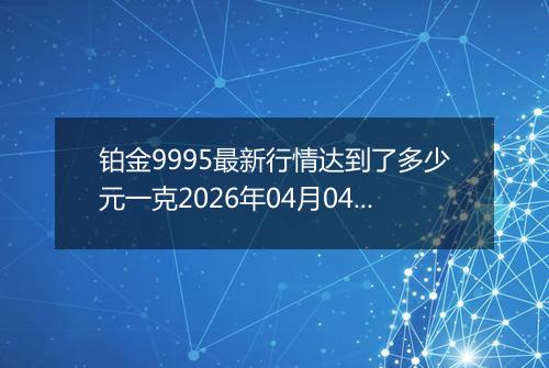 铂金9995最新行情达到了多少元一克2026年04月04日