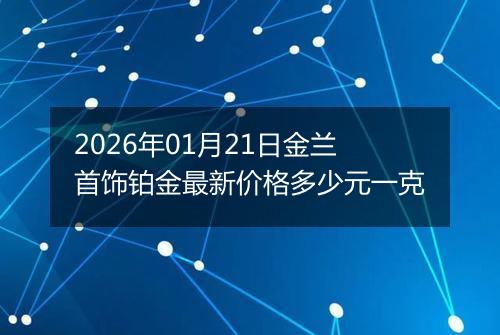 2026年01月21日金兰首饰铂金最新价格多少元一克
