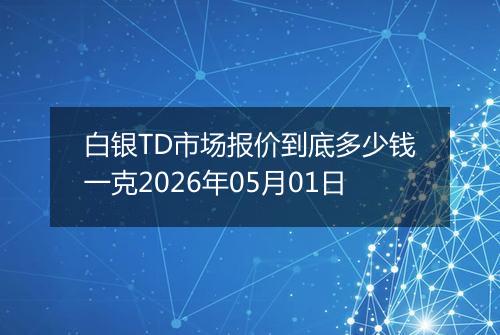白银TD市场报价到底多少钱一克2026年05月01日