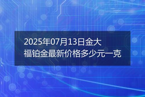 2025年07月13日金大福铂金最新价格多少元一克